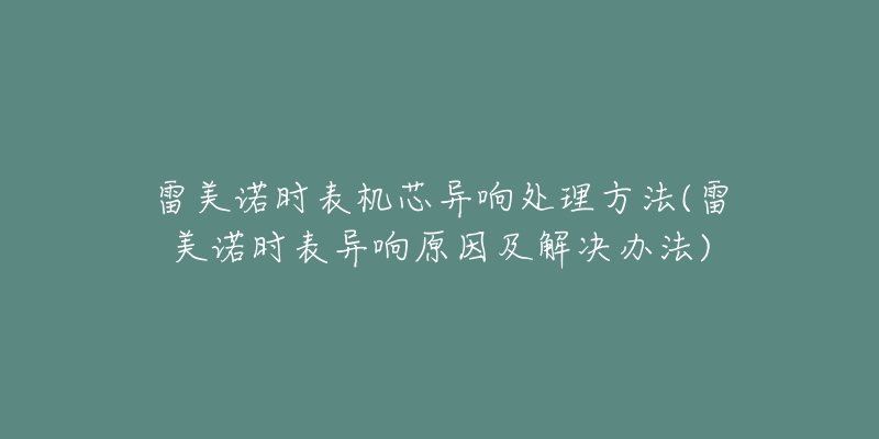 雷美诺时表机芯异响处理方法(雷美诺时表异响原因及解决办法)