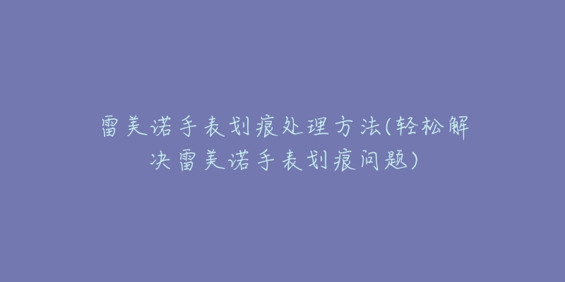 雷美诺手表划痕处理方法(轻松解决雷美诺手表划痕问题)