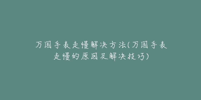 万国手表走慢解决方法(万国手表走慢的原因及解决技巧)