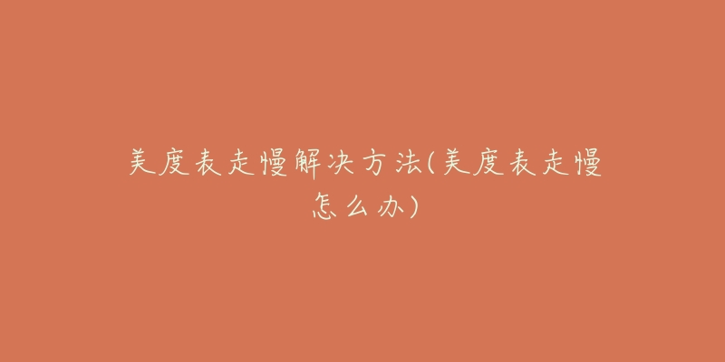 美度表走慢解决方法(美度表走慢怎么办)-名表号 美度表走慢解决方法(美度表走慢怎么办)