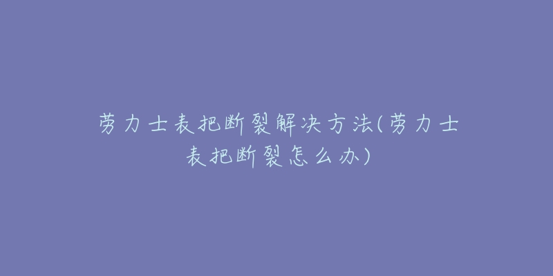 劳力士表把断裂解决方法(劳力士表把断裂怎么办)-名表号 劳力士表把断裂解决方法(劳力士表把断裂怎么办)