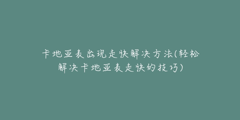 卡地亚表出现走快解决方法(轻松解决卡地亚表走快的技巧)