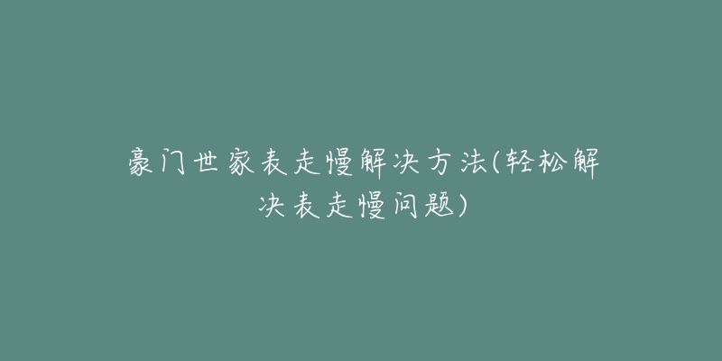 豪门世家表走慢解决方法(轻松解决表走慢问题)-名表号 豪门世家表走慢解决方法(轻松解决表走慢问题)