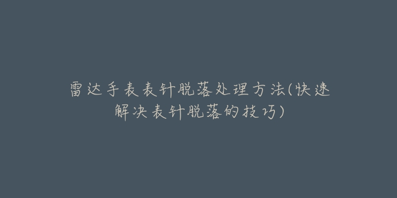 雷达手表表针脱落处理方法(快速解决表针脱落的技巧)-名表号 雷达手表表针脱落处理方法(快速解决表针脱落的技巧)