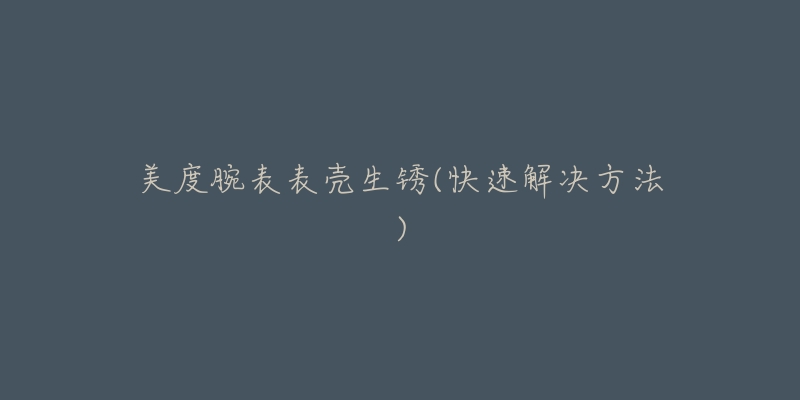 美度腕表表壳生锈(快速解决方法)-名表号 美度腕表表壳生锈(快速解决方法)