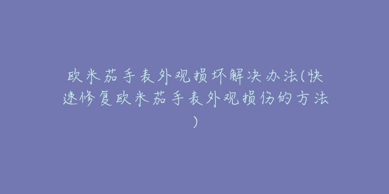 欧米茄手表外观损坏解决办法(快速修复欧米茄手表外观损伤的方法)-名表号 欧米茄手表外观损坏解决办法(快速修复欧米茄手表外观损伤的方法)