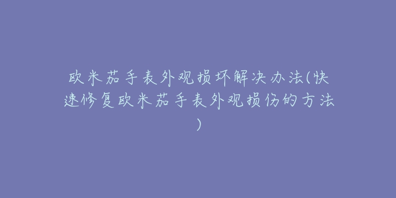 欧米茄手表外观损坏解决办法(快速修复欧米茄手表外观损伤的方法)