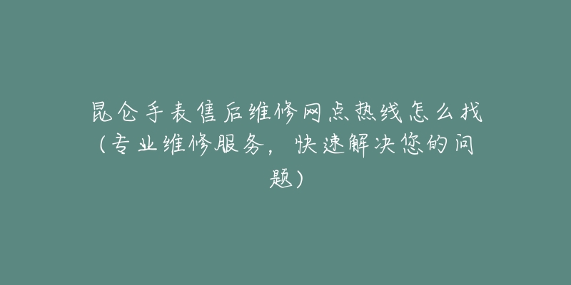 昆仑手表售后维修网点热线怎么找(专业维修服务，快速解决您的问题)