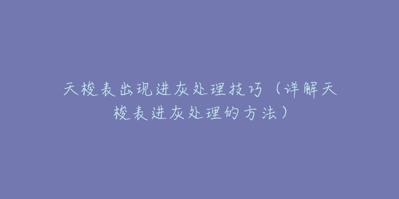 天梭表出现进灰处理技巧(详解天梭表进灰处理的方法)-名表号 天梭表出现进灰处理技巧(详解天梭表进灰处理的方法)