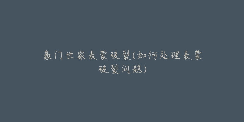 豪门世家表蒙破裂(如何处理表蒙破裂问题)-名表号 豪门世家表蒙破裂(如何处理表蒙破裂问题)