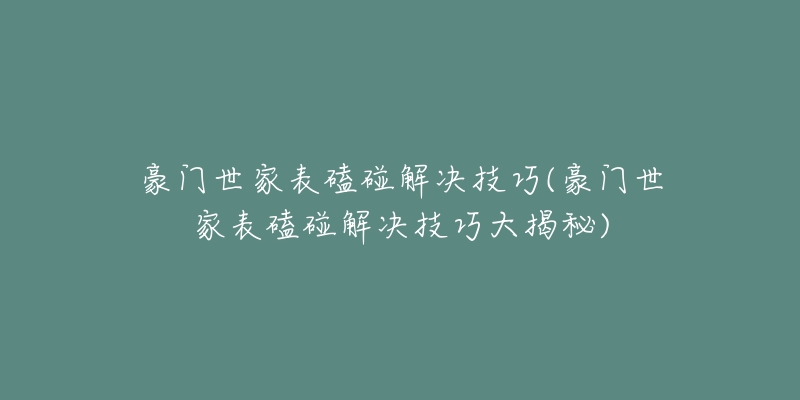 豪门世家表磕碰解决技巧(豪门世家表磕碰解决技巧大揭秘)-名表号 豪门世家表磕碰解决技巧(豪门世家表磕碰解决技巧大揭秘)