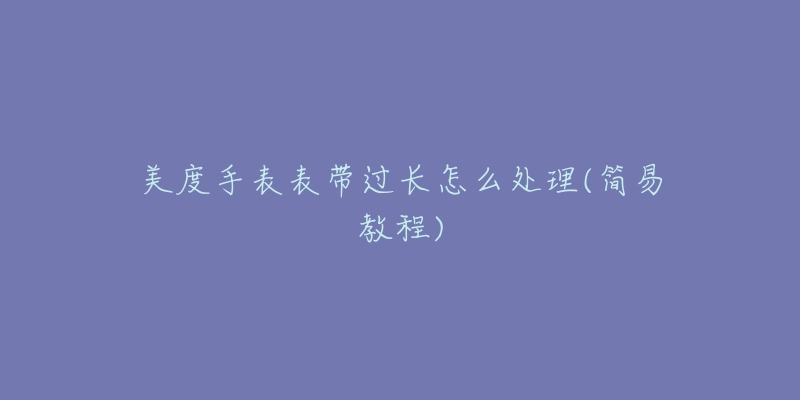 美度手表表带过长怎么处理(简易教程)-名表号 美度手表表带过长怎么处理(简易教程)