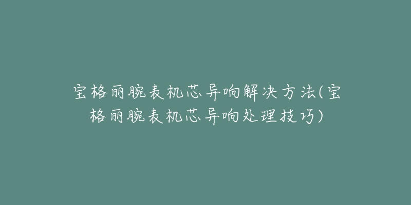 宝格丽腕表机芯异响解决方法(宝格丽腕表机芯异响处理技巧)-名表号 宝格丽腕表机芯异响解决方法(宝格丽腕表机芯异响处理技巧)