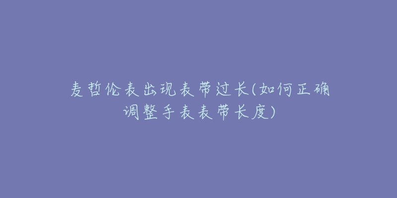 麦哲伦表出现表带过长(如何正确调整手表表带长度)-名表号 麦哲伦表出现表带过长(如何正确调整手表表带长度)