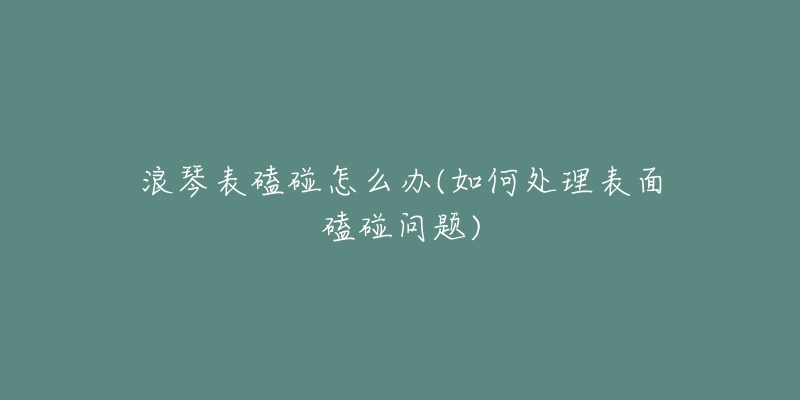 浪琴表磕碰怎么办(如何处理表面磕碰问题)-名表号 浪琴表磕碰怎么办(如何处理表面磕碰问题)