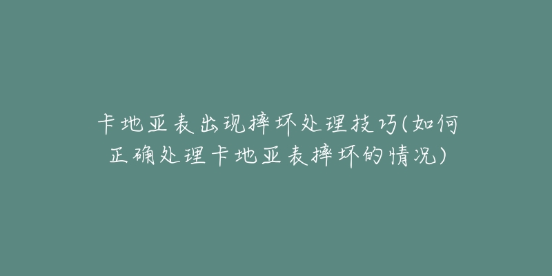 卡地亚表出现摔坏处理技巧(如何正确处理卡地亚表摔坏的情况)-名表号 卡地亚表出现摔坏处理技巧(如何正确处理卡地亚表摔坏的情况)