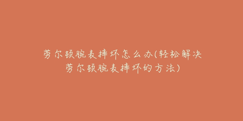 劳尔顿腕表摔坏怎么办(轻松解决劳尔顿腕表摔坏的方法)-名表号 劳尔顿腕表摔坏怎么办(轻松解决劳尔顿腕表摔坏的方法)