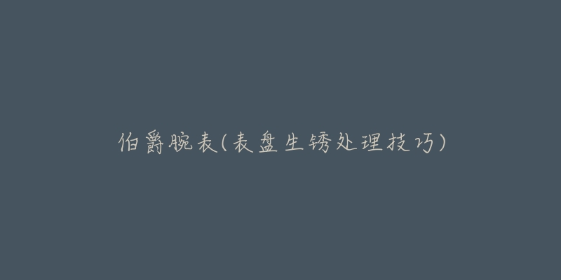 伯爵腕表(表盘生锈处理技巧)-名表号 伯爵腕表(表盘生锈处理技巧)