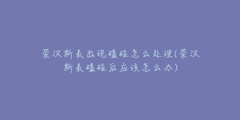 荣汉斯表出现磕碰怎么处理(荣汉斯表磕碰后应该怎么办)-名表号 荣汉斯表出现磕碰怎么处理(荣汉斯表磕碰后应该怎么办)