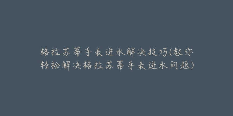 格拉苏蒂手表进水解决技巧(教你轻松解决格拉苏蒂手表进水问题)