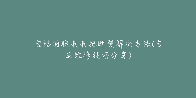 宝格丽腕表表把断裂解决方法(专业维修技巧分享)-名表号 宝格丽腕表表把断裂解决方法(专业维修技巧分享)