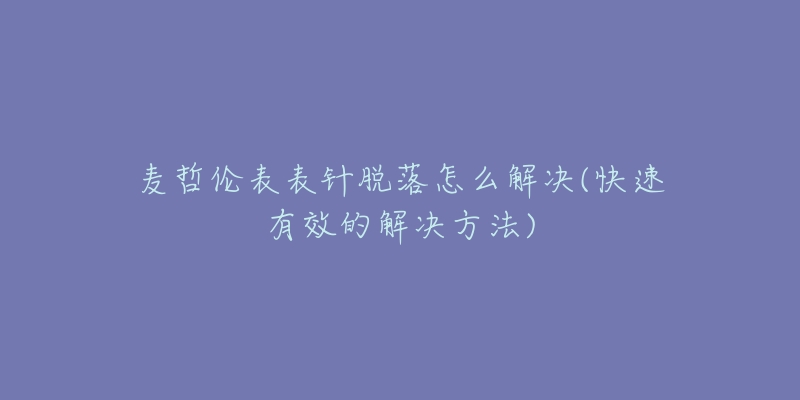 麦哲伦表表针脱落怎么解决(快速有效的解决方法)-名表号 麦哲伦表表针脱落怎么解决(快速有效的解决方法)