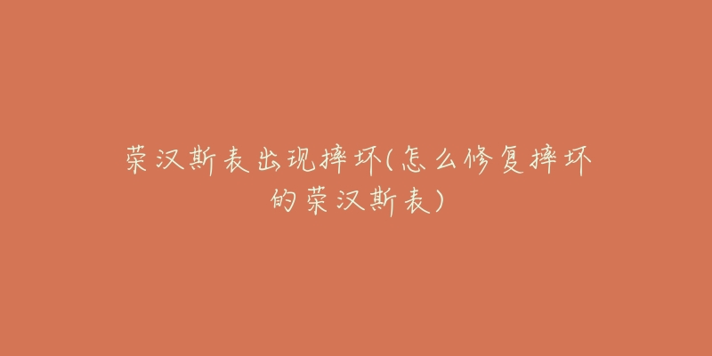 荣汉斯表出现摔坏(怎么修复摔坏的荣汉斯表)-名表号 荣汉斯表出现摔坏(怎么修复摔坏的荣汉斯表)