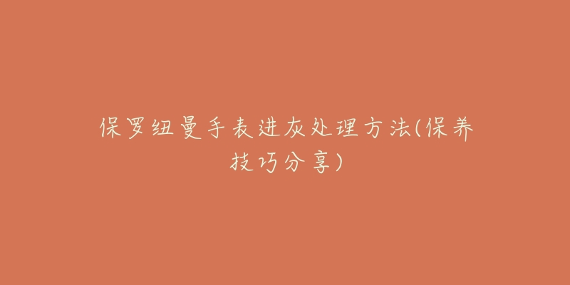 保罗纽曼手表进灰处理方法(保养技巧分享)
