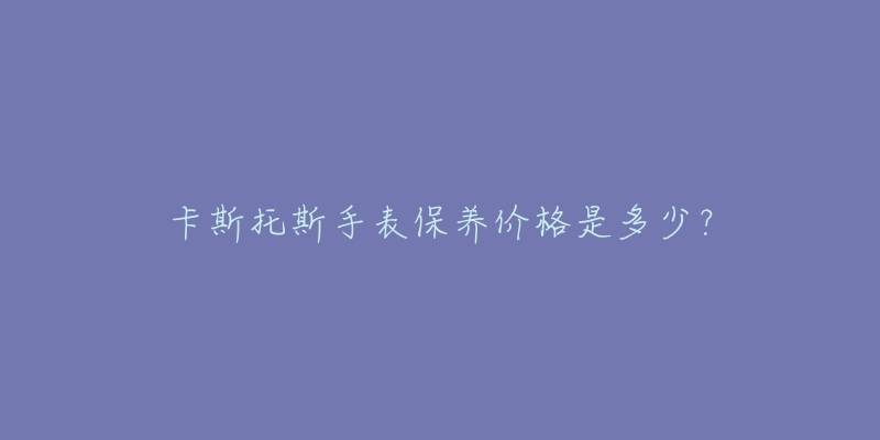 卡斯托斯手表保养价格是多少？