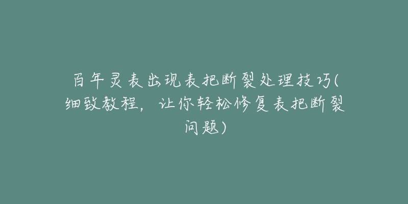 百年灵表出现表把断裂处理技巧(细致教程,让你轻松修复表把断裂问题)-名表号 百年灵表出现表把断裂处理技巧(细致教程,让你轻松修复表把断裂问题)
