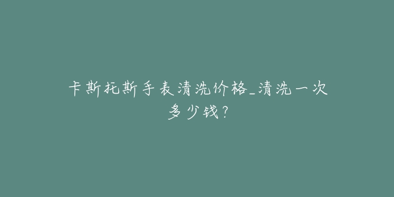卡斯托斯手表清洗价格_清洗一次多少钱？