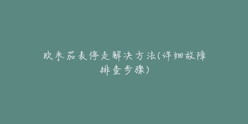 欧米茄表停走解决方法(详细故障排查步骤)-名表号 欧米茄表停走解决方法(详细故障排查步骤)