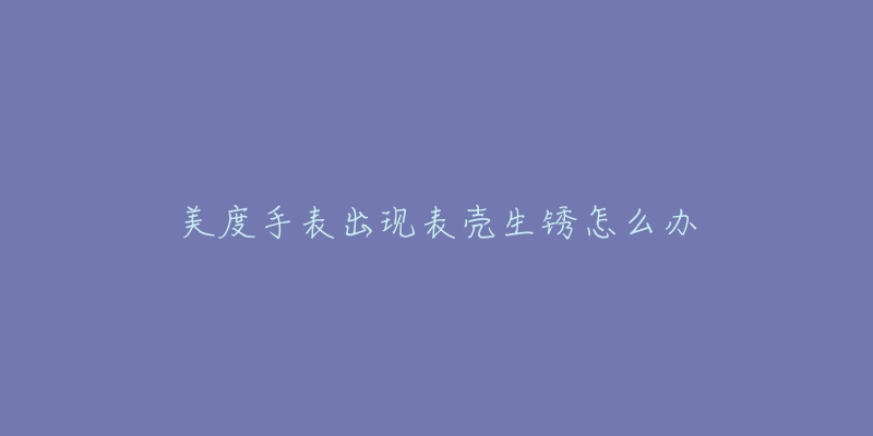 美度手表出现表壳生锈怎么办-名表号 美度手表出现表壳生锈怎么办
