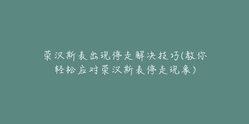 荣汉斯表出现停走解决技巧(教你轻松应对荣汉斯表停走现象)-名表号 荣汉斯表出现停走解决技巧(教你轻松应对荣汉斯表停走现象)