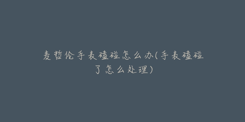麦哲伦手表磕碰怎么办(手表磕碰了怎么处理)-名表号 麦哲伦手表磕碰怎么办(手表磕碰了怎么处理)