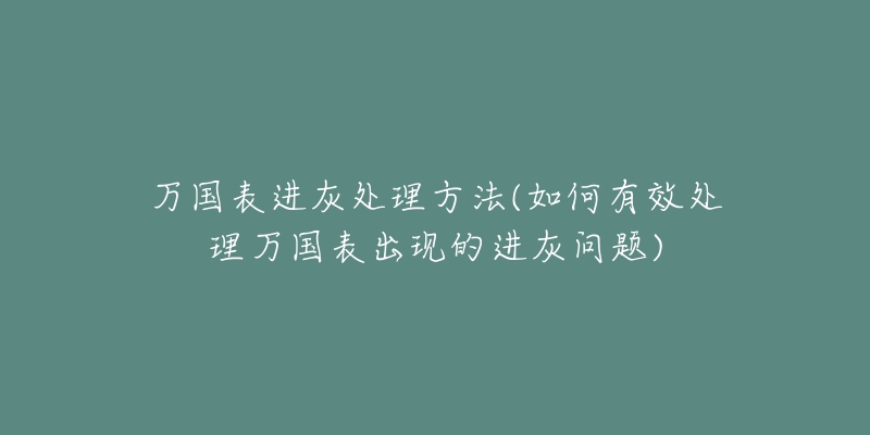 万国表进灰处理方法(如何有效处理万国表出现的进灰问题)-名表号 万国表进灰处理方法(如何有效处理万国表出现的进灰问题)