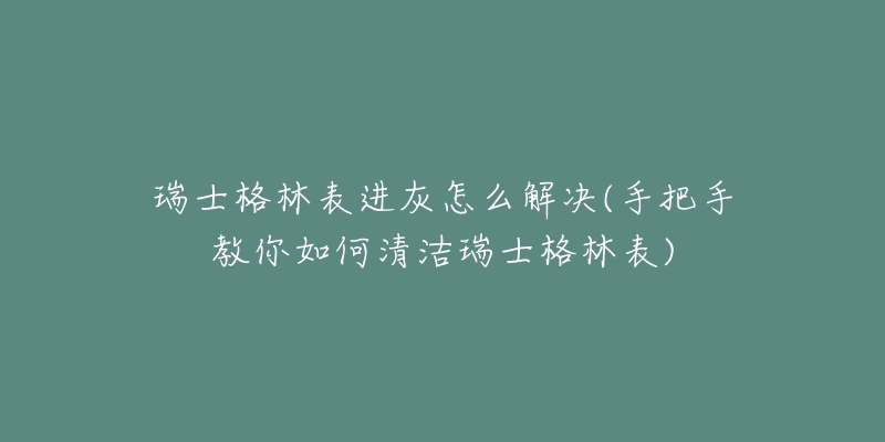 瑞士格林表进灰怎么解决(手把手教你如何清洁瑞士格林表)