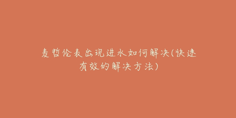 麦哲伦表出现进水如何解决(快速有效的解决方法)-名表号 麦哲伦表出现进水如何解决(快速有效的解决方法)