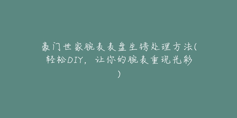 豪门世家腕表表盘生锈处理方法(轻松DIY，让你的腕表重现光彩)