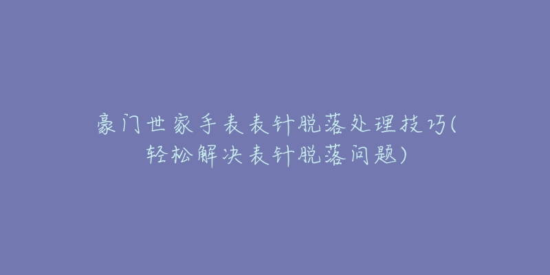 豪门世家手表表针脱落处理技巧(轻松解决表针脱落问题)