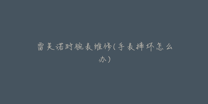 雷美诺时腕表维修(手表摔坏怎么办)