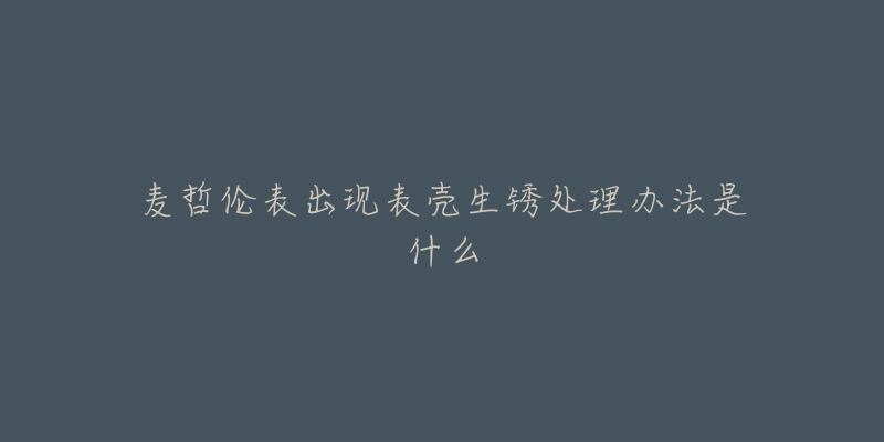 麦哲伦表出现表壳生锈处理办法是什么-名表号 麦哲伦表出现表壳生锈处理办法是什么