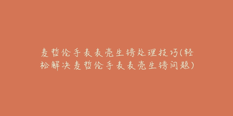 麦哲伦手表表壳生锈处理技巧(轻松解决麦哲伦手表表壳生锈问题)-名表号 麦哲伦手表表壳生锈处理技巧(轻松解决麦哲伦手表表壳生锈问题)