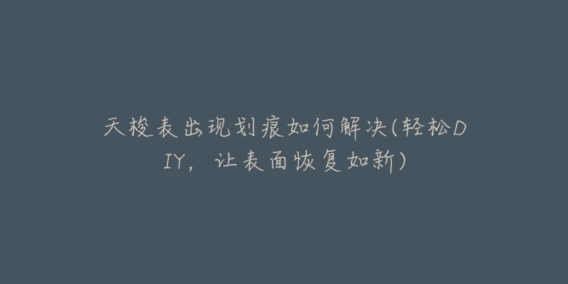 天梭表出现划痕如何解决(轻松DIY，让表面恢复如新)