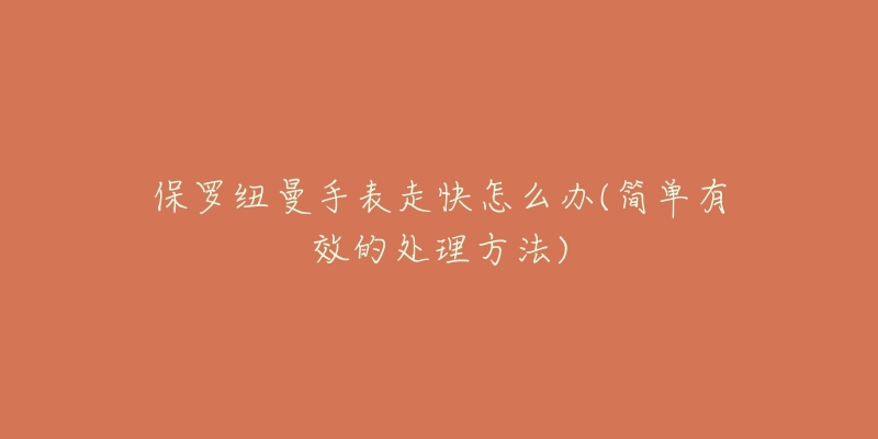 保罗纽曼手表走快怎么办(简单有效的处理方法)-名表号 保罗纽曼手表走快怎么办(简单有效的处理方法)