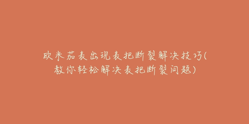 欧米茄表出现表把断裂解决技巧(教你轻松解决表把断裂问题)-名表号 欧米茄表出现表把断裂解决技巧(教你轻松解决表把断裂问题)