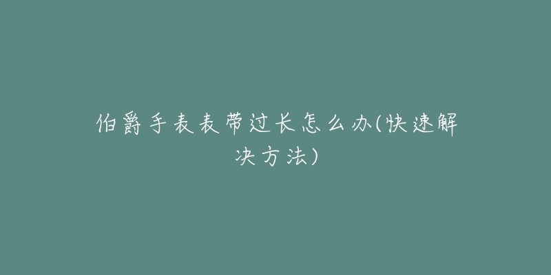 伯爵手表表带过长怎么办(快速解决方法)-名表号 伯爵手表表带过长怎么办(快速解决方法)