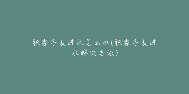 积家手表进水怎么办(积家手表进水解决方法)-名表号 积家手表进水怎么办(积家手表进水解决方法)