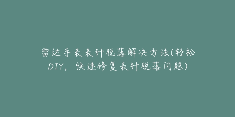 雷达手表表针脱落解决方法(轻松DIY,快速修复表针脱落问题)-名表号 雷达手表表针脱落解决方法(轻松DIY,快速修复表针脱落问题)