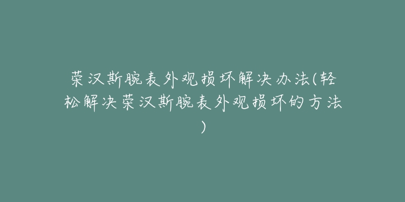荣汉斯腕表外观损坏解决办法(轻松解决荣汉斯腕表外观损坏的方法)